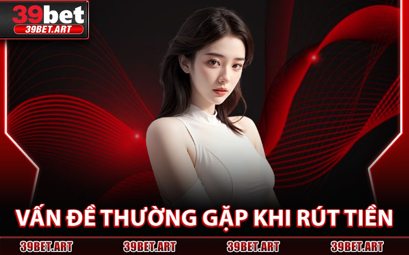 Vấn Đề Thường Gặp Khi Rút Tiền
